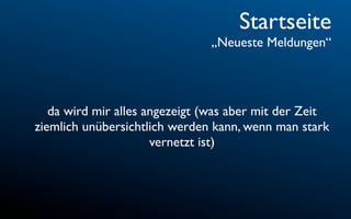 Startseite
                               „Neueste Meldungen“




   da wird mir alles angezeigt (was aber mit der Zeit
ziemlich unübersichtlich werden kann, wenn man stark
                      vernetzt ist)
 