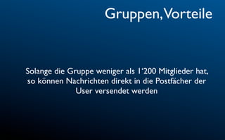 Gruppen,Vorteile


Solange die Gruppe weniger als 1‘200 Mitglieder hat,
so können Nachrichten direkt in die Postfächer der
              User versendet werden
 