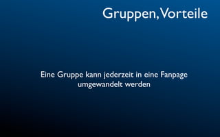 Gruppen,Vorteile


Eine Gruppe kann jederzeit in eine Fanpage
          umgewandelt werden
 