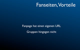 Fanseiten,Vorteile


Fanpage hat einen eigenen URL
   Gruppen hingegen nicht
 