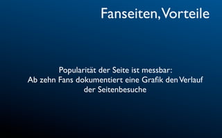 Fanseiten,Vorteile


        Popularität der Seite ist messbar:
Ab zehn Fans dokumentiert eine Graﬁk den Verlauf
               der Seitenbesuche
 