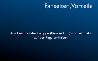 Fanseiten,Vorteile


Alle Features der Gruppe (Pinwand, …) sind auch alle
                auf der Page enthalten
 