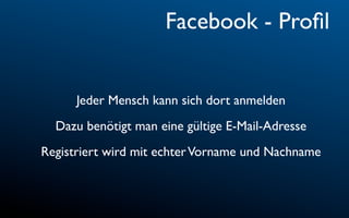 Facebook - Proﬁl


      Jeder Mensch kann sich dort anmelden
  Dazu benötigt man eine gültige E-Mail-Adresse
Registriert wird mit echter Vorname und Nachname
 