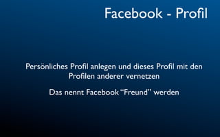 Facebook - Proﬁl


Persönliches Proﬁl anlegen und dieses Proﬁl mit den
            Proﬁlen anderer vernetzen
      Das nennt Facebook “Freund” werden
 