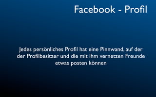 Facebook - Proﬁl


 Jedes persönliches Proﬁl hat eine Pinnwand, auf der
der Proﬁlbesitzer und die mit ihm vernetzen Freunde
                etwas posten können
 