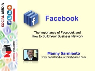 The Importance of Facebook and
How to Build Your Business Network




          Manny Sarmiento
      www.socialmediauniversityonline.com
 