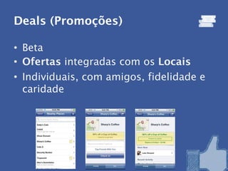 Deals (Promoções)

• Beta
• Ofertas integradas com os Locais
• Individuais, com amigos, fidelidade e
  caridade
 