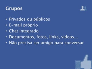Grupos

•   Privados ou públicos
•   E-mail próprio
•   Chat integrado
•   Documentos, fotos, links, vídeos...
•   Não precisa ser amigo para conversar
 