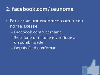 2. facebook.com/seunome

• Para criar um endereço com o seu
  nome acesse
  – Facebook.com/username
  – Selecione um nome e verifique a
    disponibilidade
  – Depois é só confirmar
 