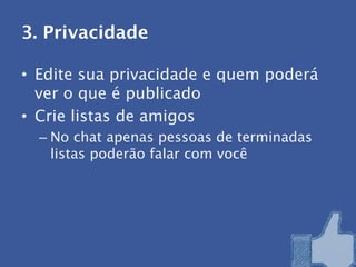 3. Privacidade

• Edite sua privacidade e quem poderá
  ver o que é publicado
• Crie listas de amigos
  – No chat apenas pessoas de terminadas
    listas poderão falar com você
 