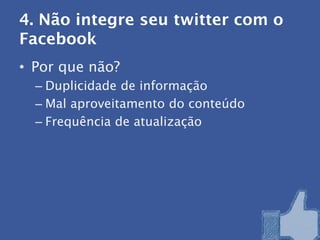 4. Não integre seu twitter com o
Facebook
• Por que não?
  – Duplicidade de informação
  – Mal aproveitamento do conteúdo
  – Frequência de atualização
 