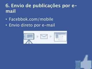 6. Envio de publicações por e-
mail
• Facebbok.com/mobile
• Envio direto por e-mail
 