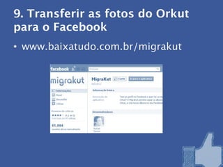 9. Transferir as fotos do Orkut
para o Facebook
• www.baixatudo.com.br/migrakut
 