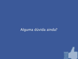 Alguma dúvida ainda?
 