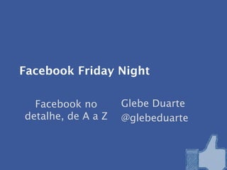 Facebook Friday Night

  Facebook no       Glebe Duarte
detalhe, de A a Z   @glebeduarte
 
