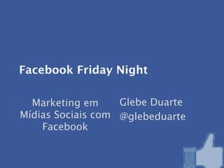 Facebook Friday Night

  Marketing em     Glebe Duarte
Mídias Sociais com @glebeduarte
    Facebook
 