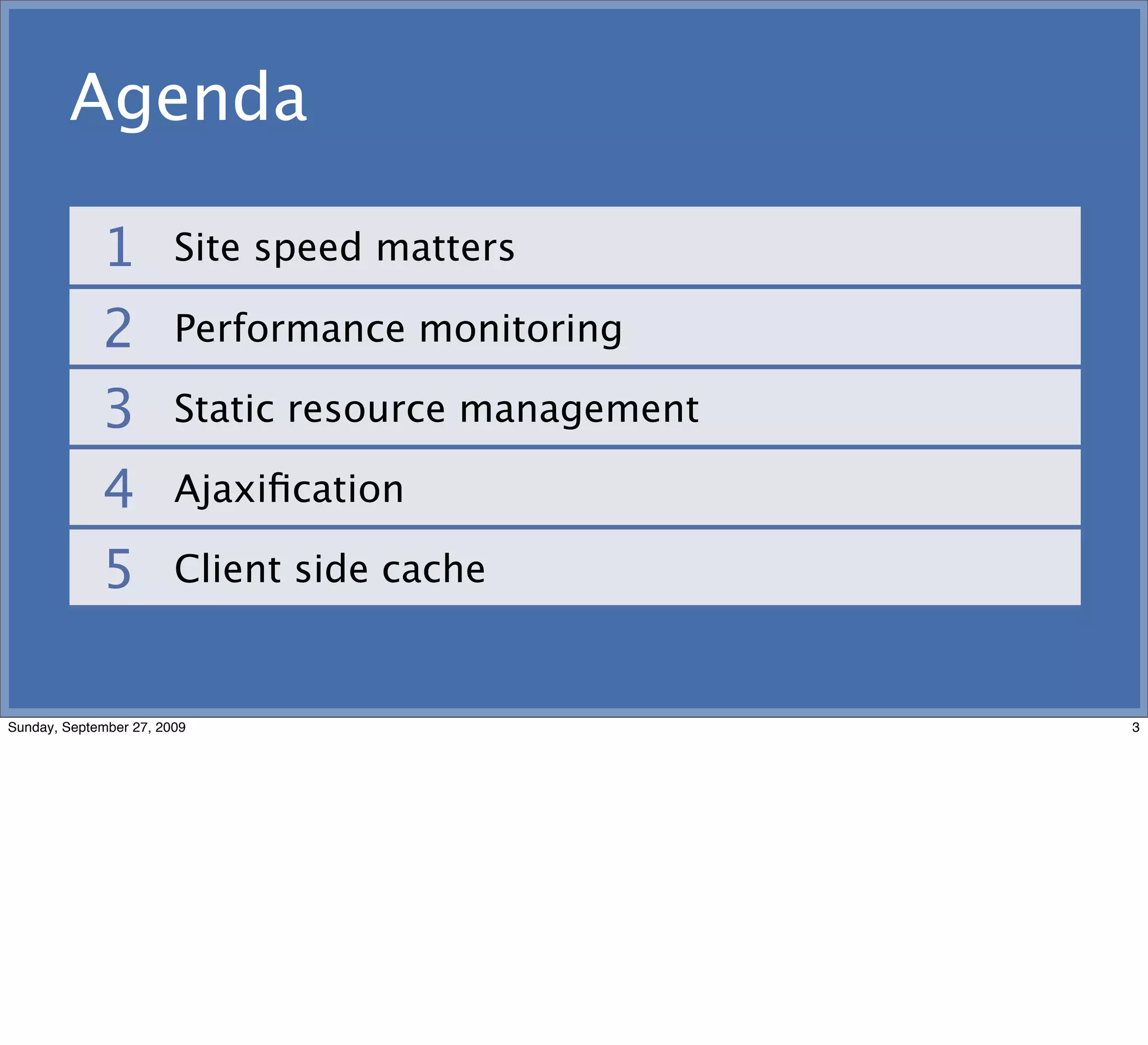 Agenda

             1          Site speed matters

             2          Performance monitoring

             3          Static resource management

             4          Ajaxiﬁcation

             5          Client side cache


Sunday, September 27, 2009                           3
 