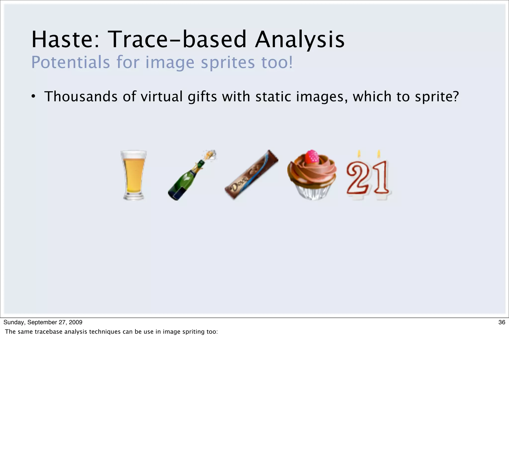 Haste: Trace-based Analysis
         Potentials for image sprites too!
         • Thousands of virtual gifts with static images, which to sprite?




Sunday, September 27, 2009                                                   36
The same tracebase analysis techniques can be use in image spriting too:
 