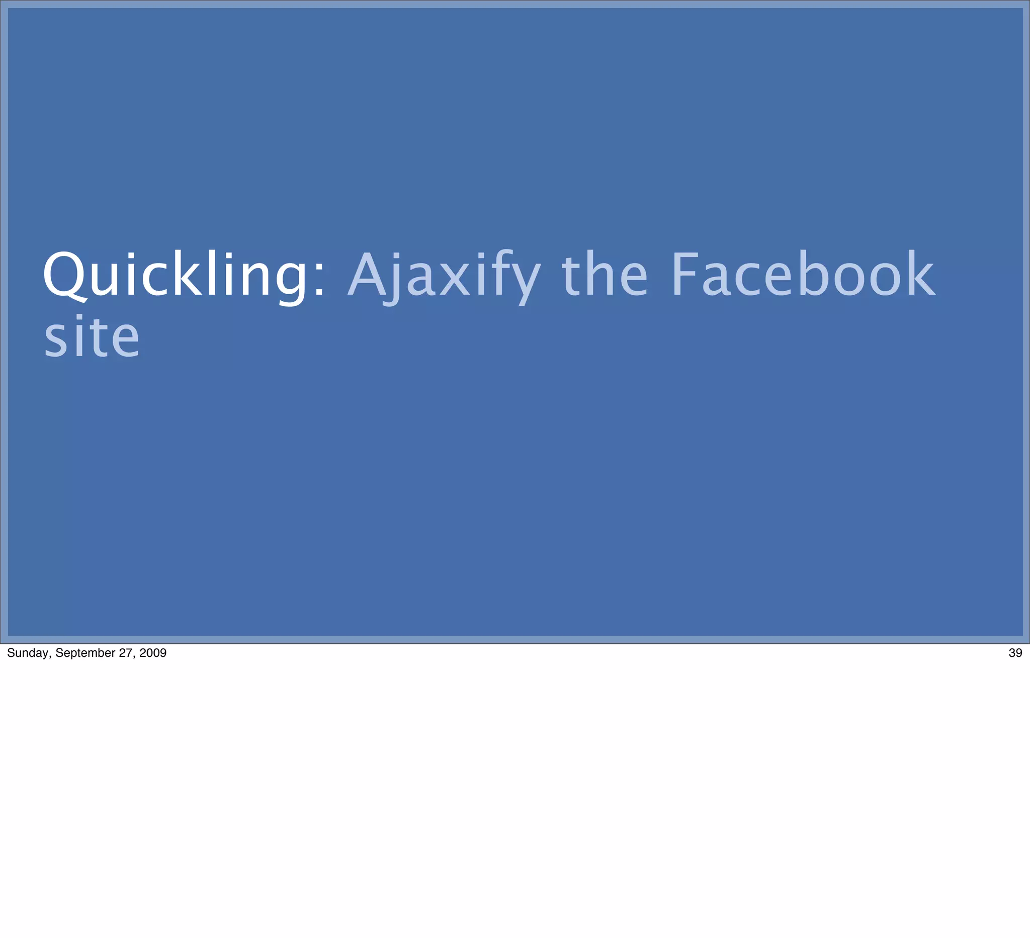 Quickling: Ajaxify the Facebook
     site




Sunday, September 27, 2009             39
 