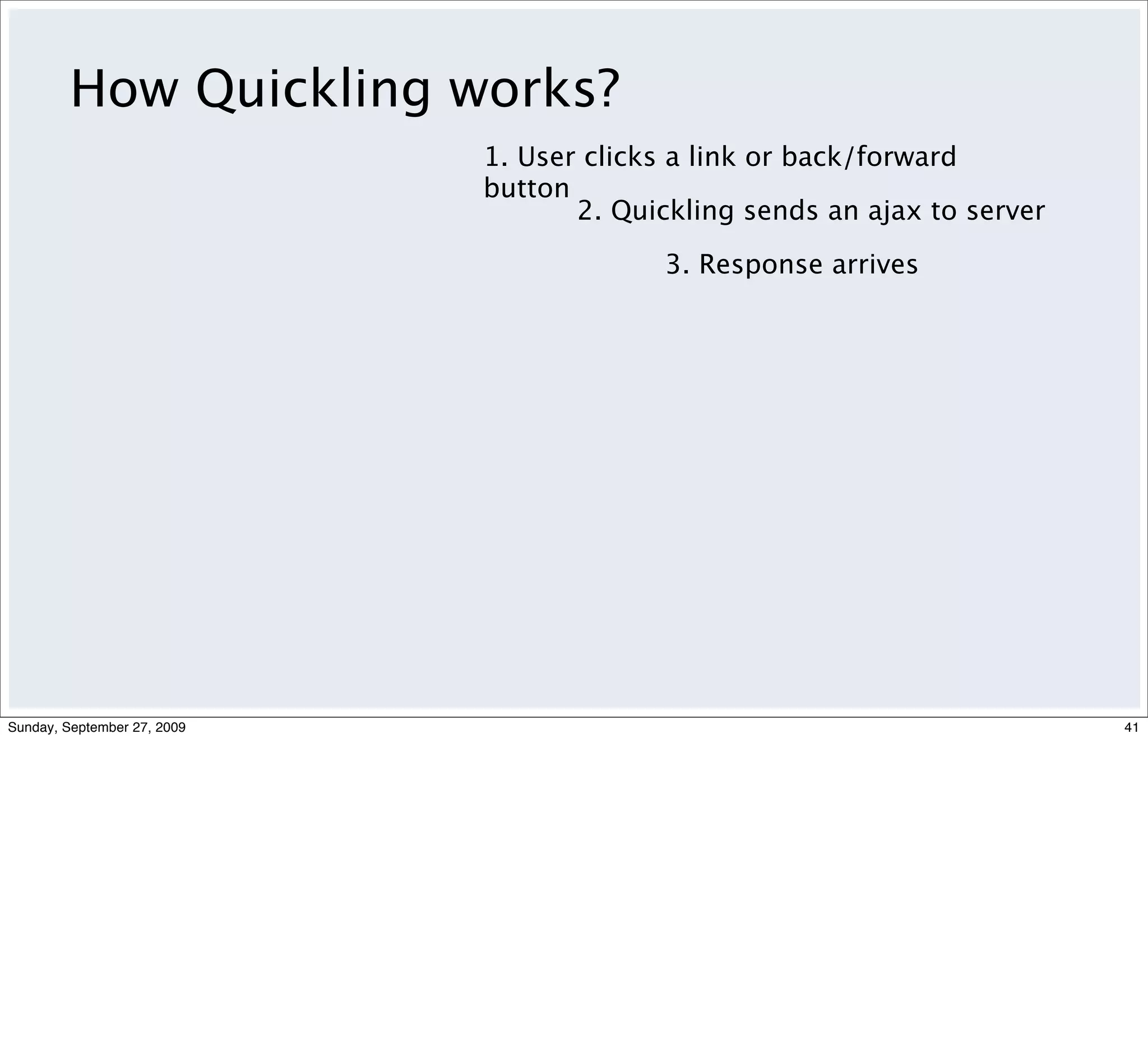 How Quickling works?
                             1. User clicks a link or back/forward
                             button
                                    2. Quickling sends an ajax to server

                                          3. Response arrives




Sunday, September 27, 2009                                                 41
 