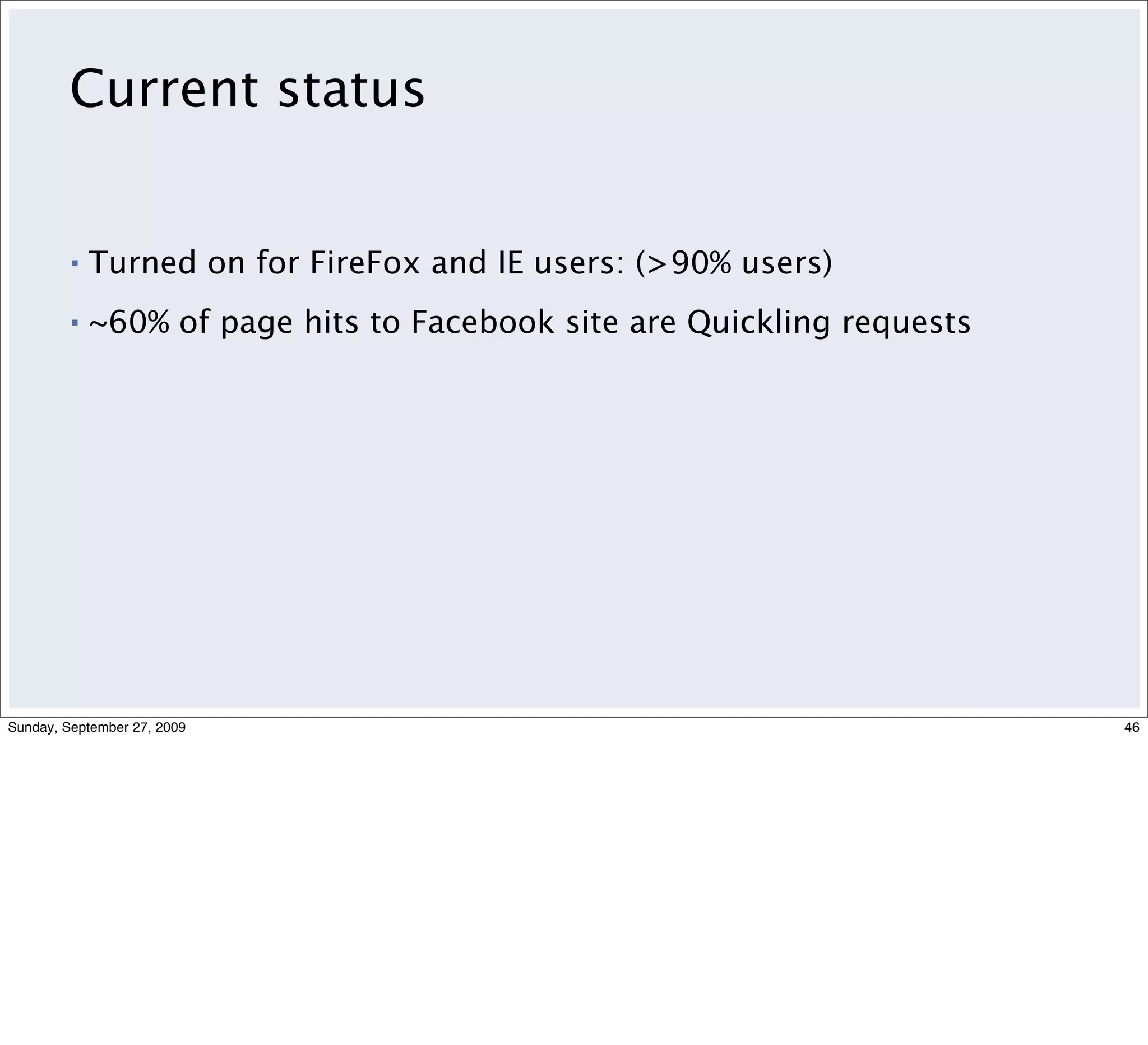 Current status


         ▪   Turned on for FireFox and IE users: (>90% users)
         ▪   ~60% of page hits to Facebook site are Quickling requests




Sunday, September 27, 2009                                               46
 