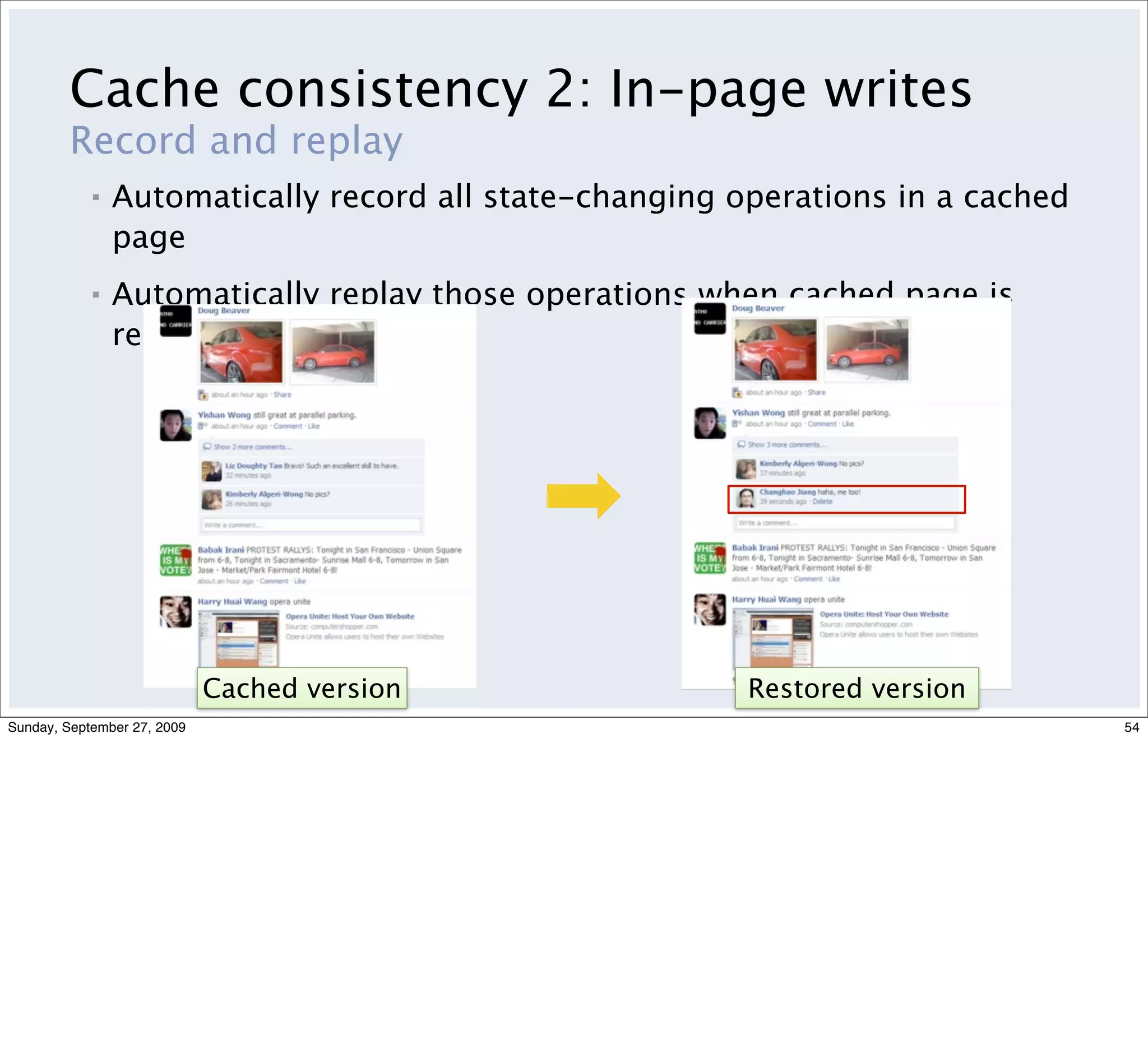 Cache consistency 2: In-page writes
         Record and replay
            ▪   Automatically record all state-changing operations in a cached
                page
            ▪   Automatically replay those operations when cached page is
                restored.




                             Cached version              Restored version
Sunday, September 27, 2009                                                       54
 