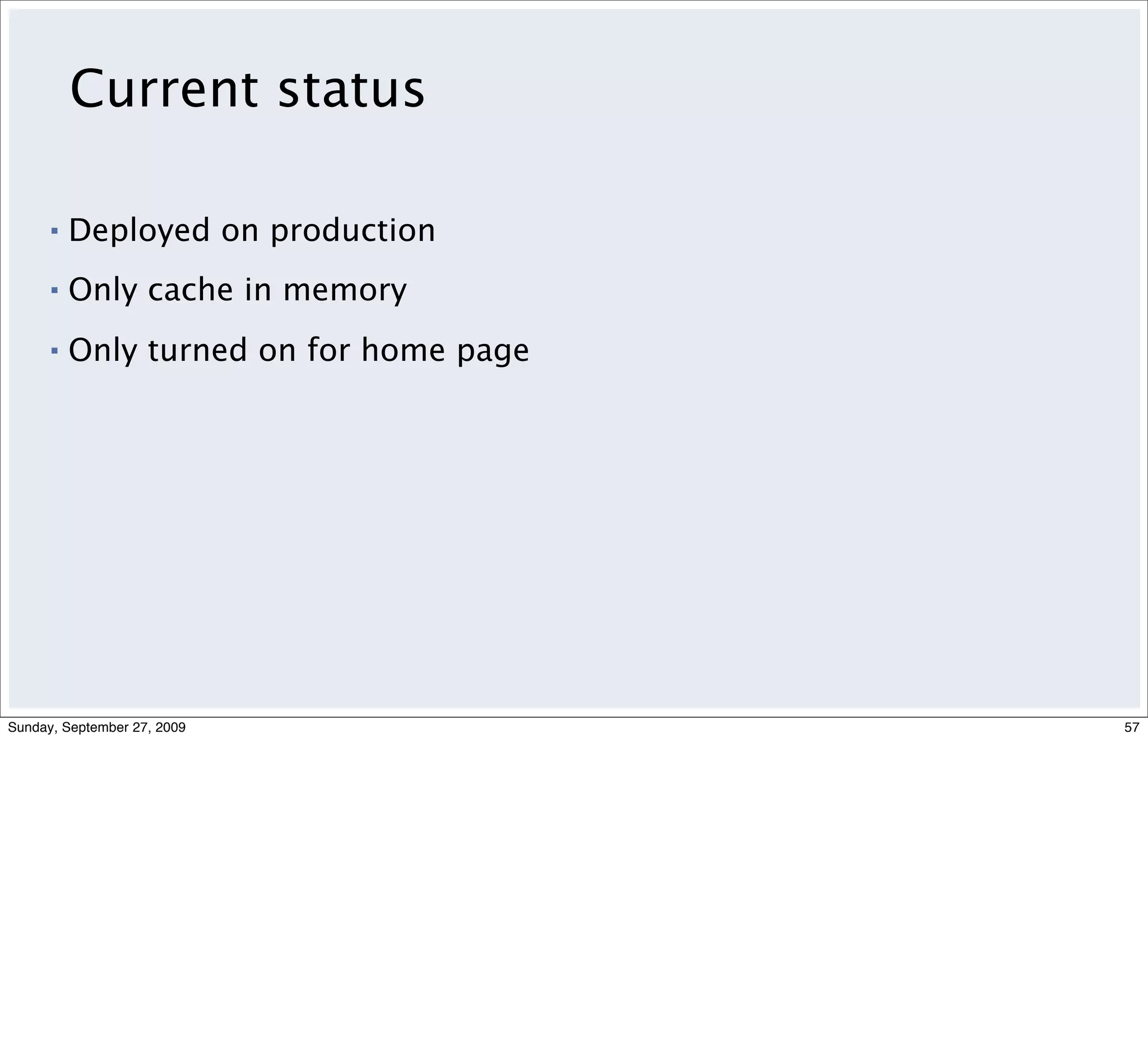 Current status

      ▪   Deployed on production
      ▪   Only cache in memory
      ▪   Only turned on for home page




Sunday, September 27, 2009               57
 