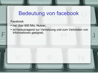 Bedeutung von facebook Facebook hat über 600 Mio. Nutzer, ist herausragend zur Vernetzung und zum Verbreiten von Informationen geeignet, 