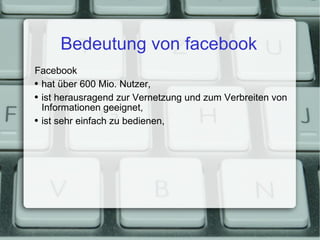 Bedeutung von facebook Facebook hat über 600 Mio. Nutzer, ist herausragend zur Vernetzung und zum Verbreiten von Informationen geeignet, ist sehr einfach zu bedienen, 