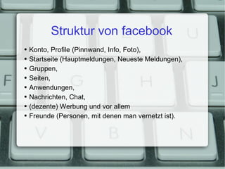 Struktur von facebook Konto, Profile (Pinnwand, Info, Foto), Startseite (Hauptmeldungen, Neueste Meldungen), Gruppen, Seiten, Anwendungen, Nachrichten, Chat, (dezente) Werbung und vor allem Freunde (Personen, mit denen man vernetzt ist). 