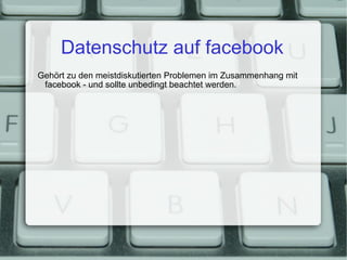 Datenschutz auf facebook Gehört zu den meistdiskutierten Problemen im Zusammenhang mit facebook - und sollte unbedingt beachtet werden. 