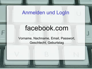 Anmelden und LogIn facebook.com Vorname, Nachname, Email, Passwort, Geschlecht, Geburtstag 
