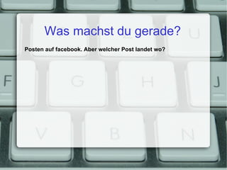 Was machst du gerade? Posten auf facebook. Aber welcher Post landet wo? 