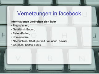 Vernetzungen in facebook Informationen verbreiten sich über Freundinnen, Gefällt-mir-Button, Teilen-Button, Kommentare, Nachrichten, Chat (nur mit Freunden, privat), Gruppen, Seiten, Links, 