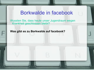 Borkwalde in facebook Wussten Sie, dass heute unser Jugendraum wegen Krankheit geschlossen bleibt? Was gibt es zu Borkwalde auf facebook? 