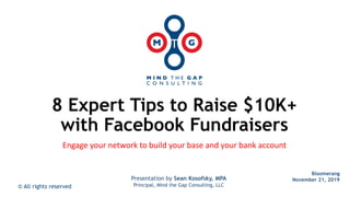 8 Expert Tips to Raise $10K+
with Facebook Fundraisers
Engage your network to build your base and your bank account
© All rights reserved
Bloomerang
November 21, 2019Presentation by Sean Kosofsky, MPA
Principal, Mind the Gap Consulting, LLC
 