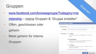 Gruppen
• www.facebook.com/browsegroups/?category=me
mbership – meine Gruppen & “Gruppe erstellen”
• Offen, geschlossen oder
geheim
• Meist geheim für interne
Gruppen
 