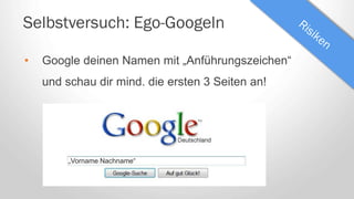 Selbstversuch: Ego-Googeln
• Google deinen Namen mit „Anführungszeichen“
und schau dir mind. die ersten 3 Seiten an!
„Vorname Nachname“
 