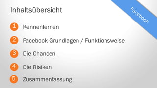 Facebook Grundlagen / Funktionsweise
Inhaltsübersicht
1
2
3
4
Die Chancen
Zusammenfassung
Die Risiken
5
Kennenlernen
 