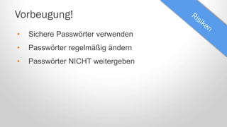 Vorbeugung!
• Sichere Passwörter verwenden
• Passwörter regelmäßig ändern
• Passwörter NICHT weitergeben
 