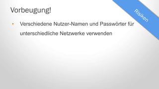 Vorbeugung!
• Verschiedene Nutzer-Namen und Passwörter für
unterschiedliche Netzwerke verwenden
 