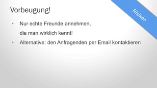 Vorbeugung!
• Nur echte Freunde annehmen,
die man wirklich kennt!
• Alternative: den Anfragenden per Email kontaktieren
 