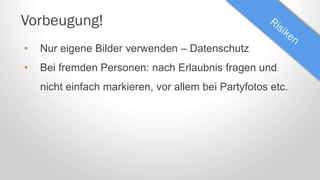 Vorbeugung!
• Nur eigene Bilder verwenden – Datenschutz
• Bei fremden Personen: nach Erlaubnis fragen und
nicht einfach markieren, vor allem bei Partyfotos etc.
 