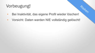 Vorbeugung!
• Bei Inaktivität, das eigene Profil wieder löschen!
• Vorsicht: Daten warden NIE vollständig gelöscht!
 