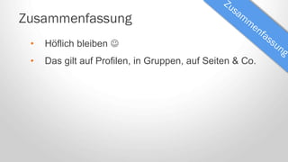 Zusammenfassung
• Höflich bleiben 
• Das gilt auf Profilen, in Gruppen, auf Seiten & Co.
 