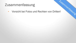 Zusammenfassung
• Vorsicht bei Fotos und Rechten von Dritten!
 