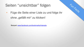 Beispiel: www.facebook.com/bookmarks/interests
Seiten “unsichtbar” folgen
• Füge die Seite einer Liste zu und folge ihr
ohne „gefällt mir“ zu klicken!
 
