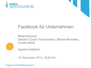 Facebook für Unternehmen
Referentinnen:
Deliana Czech-Toschmakov, Miriam Berneike,
Carolin Bank
Agentur textbest
19. November 2013, 18-20 Uhr

 