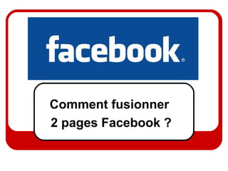Comment fusionner
2 pages Facebook ?

 