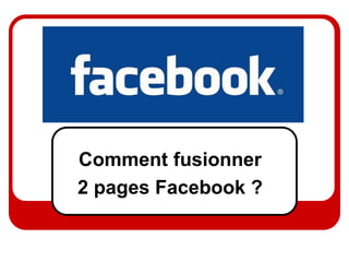 Comment fusionner
2 pages Facebook ?
 